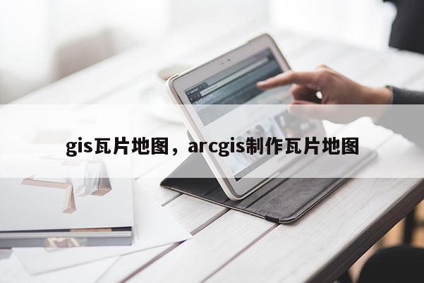 gis瓦片地图，arcgis制作瓦片地图