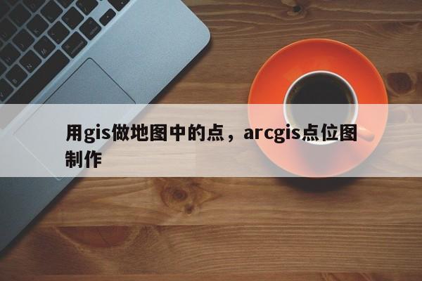 用gis做地图中的点，arcgis点位图制作