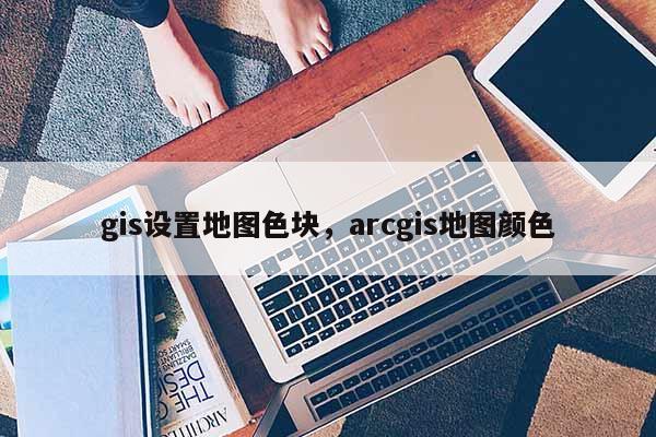 gis设置地图色块，arcgis地图颜色