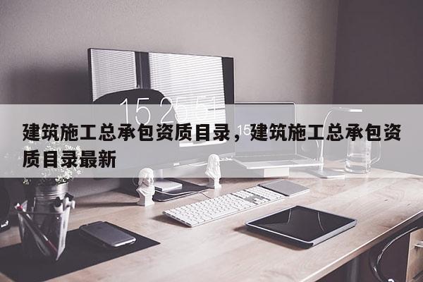 建筑施工总承包资质目录，建筑施工总承包资质目录最新