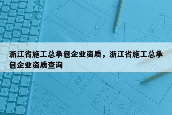 浙江省施工总承包企业资质，浙江省施工总承包企业资质查询