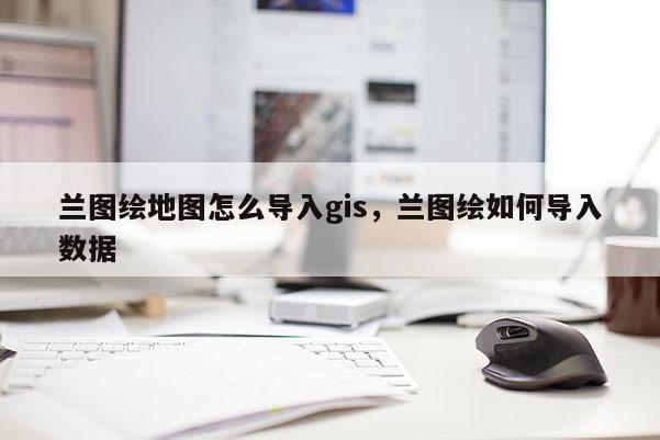 兰图绘地图怎么导入gis，兰图绘如何导入数据