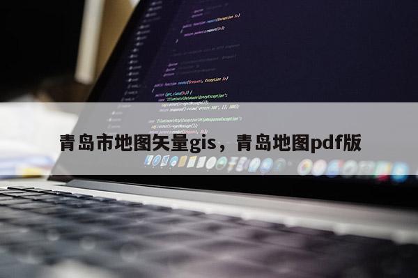 青岛市地图矢量gis，青岛地图pdf版