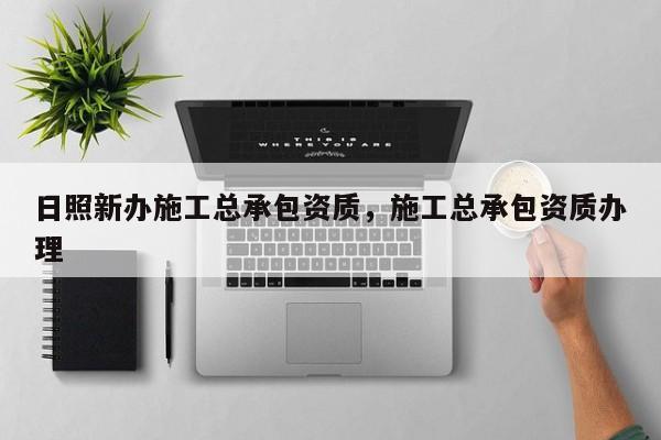 日照新办施工总承包资质，施工总承包资质办理