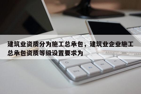 建筑业资质分为施工总承包，建筑业企业施工总承包资质等级设置要求为