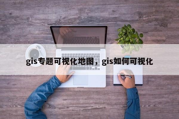 gis专题可视化地图，gis如何可视化