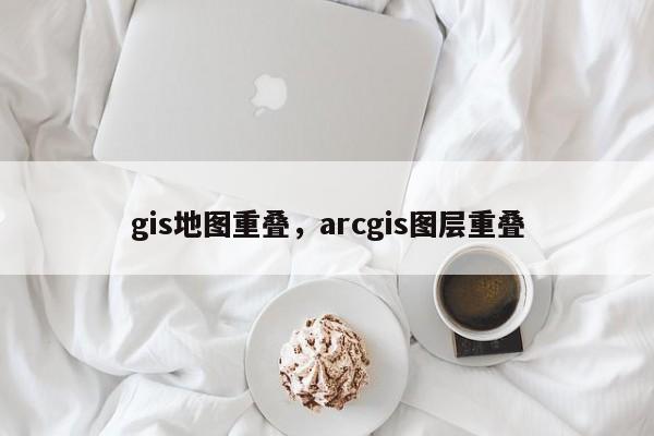 gis地图重叠，arcgis图层重叠