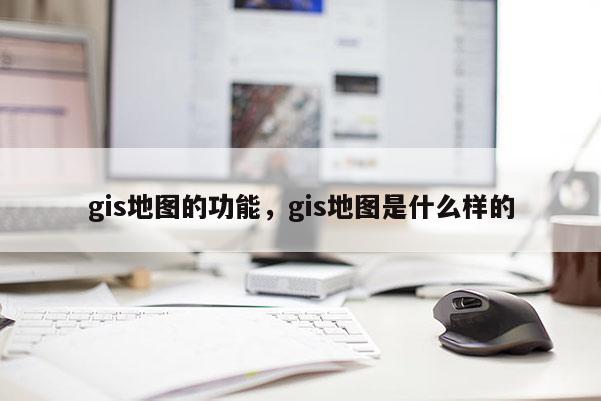 gis地图的功能，gis地图是什么样的