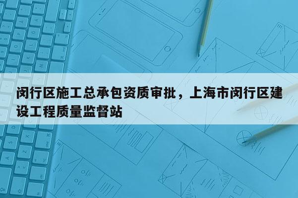 闵行区施工总承包资质审批，上海市闵行区建设工程质量监督站