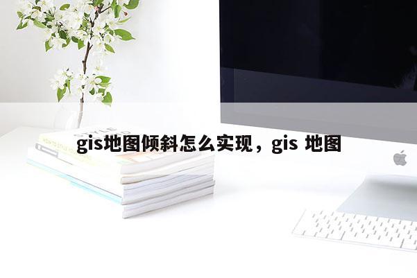 gis地图倾斜怎么实现，gis 地图