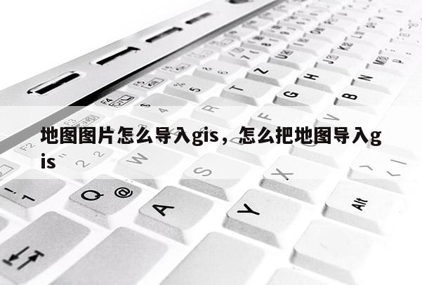 地图图片怎么导入gis，怎么把地图导入gis