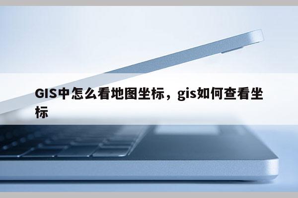 GIS中怎么看地图坐标，gis如何查看坐标