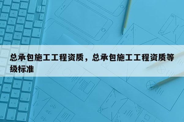 总承包施工工程资质，总承包施工工程资质等级标准