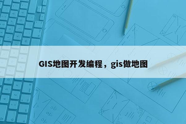 GIS地图开发编程，gis做地图