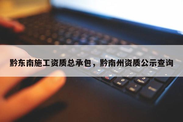 黔东南施工资质总承包，黔南州资质公示查询