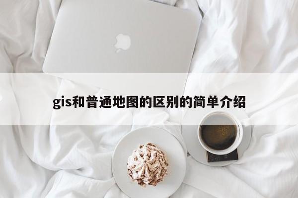 gis和普通地图的区别的简单介绍