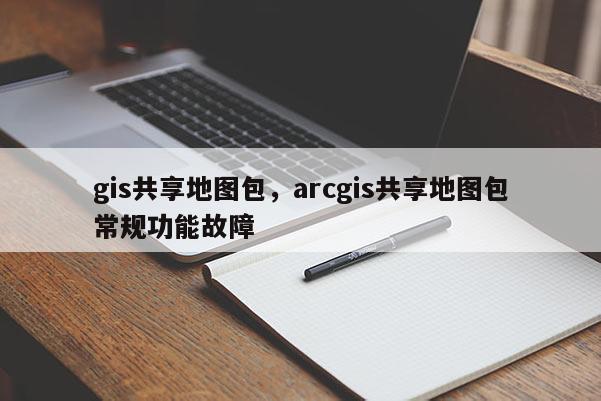 gis共享地图包，arcgis共享地图包常规功能故障