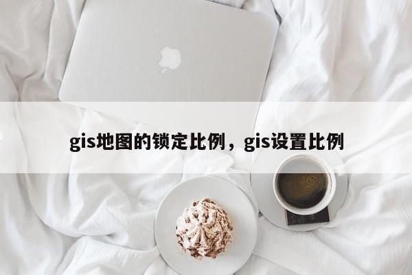 gis地图的锁定比例，gis设置比例