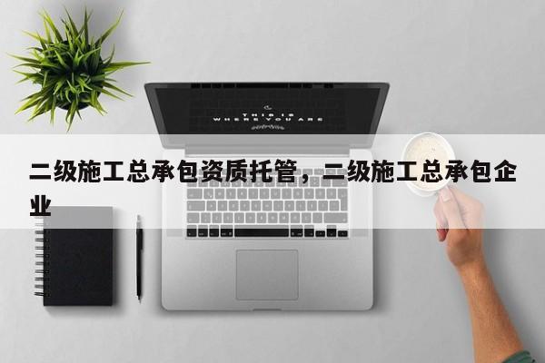 二级施工总承包资质托管，二级施工总承包企业