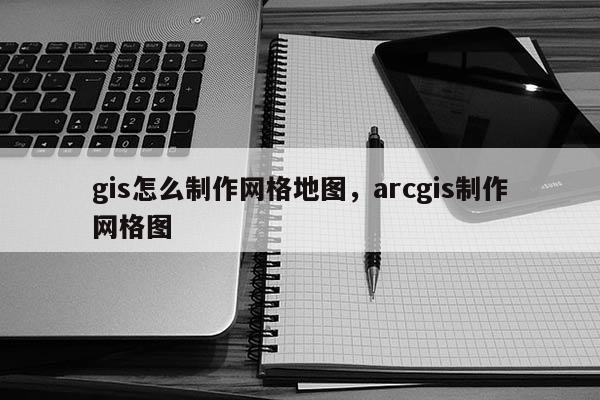 gis怎么制作网格地图，arcgis制作网格图