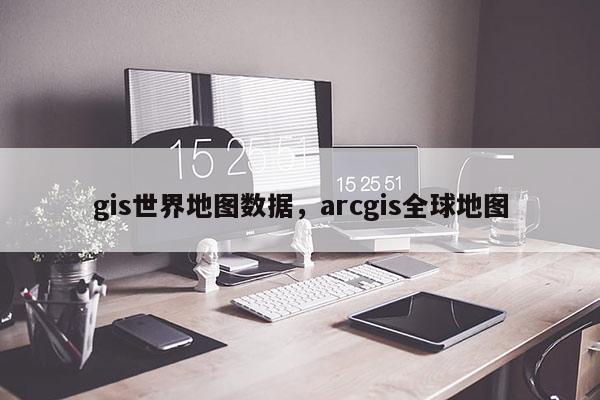 gis世界地图数据，arcgis全球地图