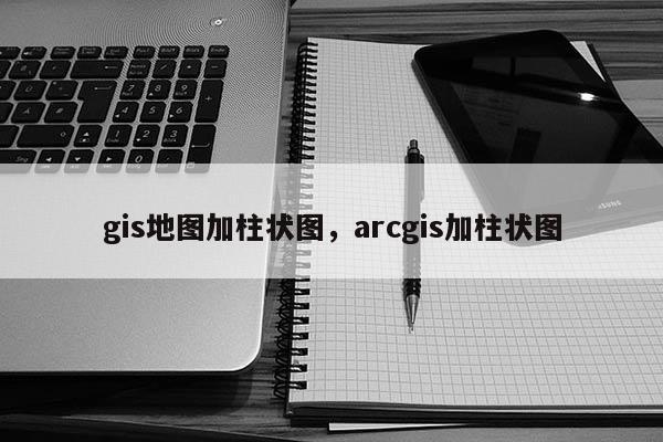 gis地图加柱状图，arcgis加柱状图