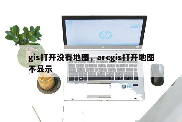 gis打开没有地图，arcgis打开地图不显示