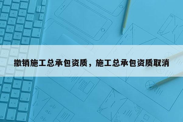 撤销施工总承包资质，施工总承包资质取消