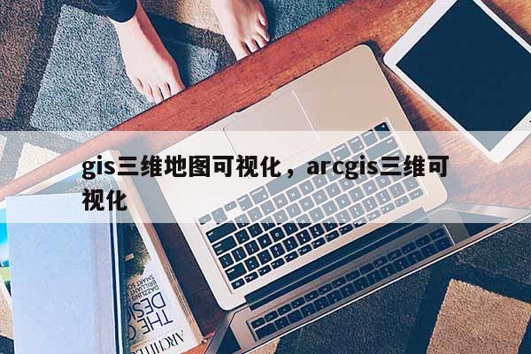 gis三维地图可视化，arcgis三维可视化