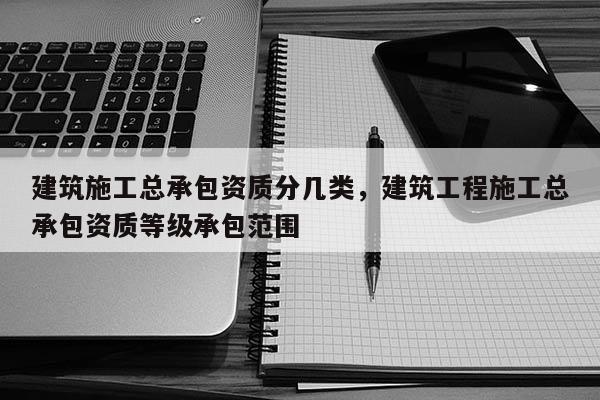 建筑施工总承包资质分几类，建筑工程施工总承包资质等级承包范围