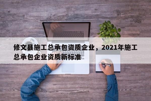 修文县施工总承包资质企业，2021年施工总承包企业资质新标准