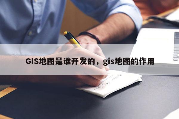 GIS地图是谁开发的，gis地图的作用