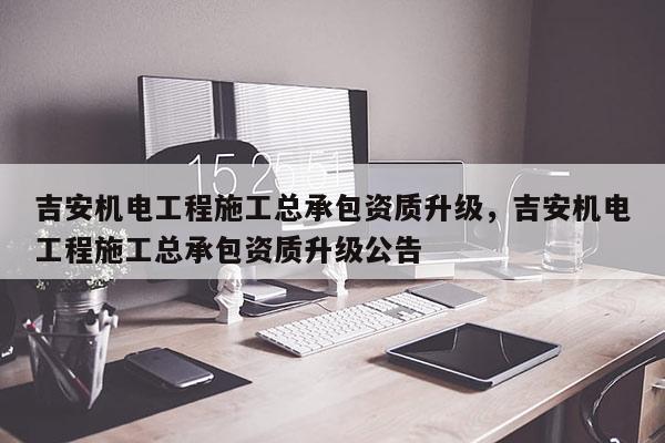 吉安机电工程施工总承包资质升级，吉安机电工程施工总承包资质升级公告