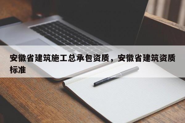 安徽省建筑施工总承包资质，安徽省建筑资质标准