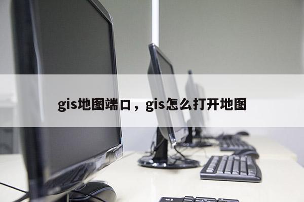 gis地图端口，gis怎么打开地图