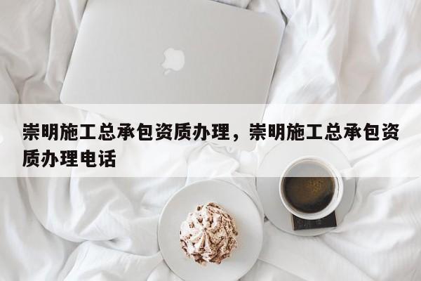 崇明施工总承包资质办理，崇明施工总承包资质办理电话