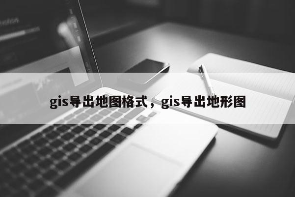 gis导出地图格式，gis导出地形图