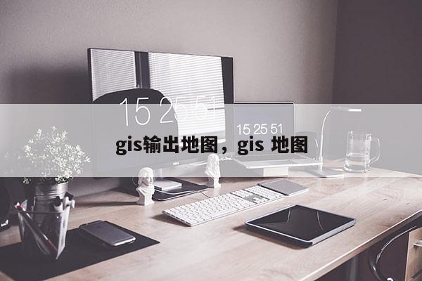 gis输出地图，gis 地图