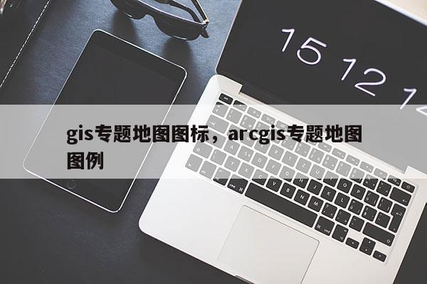 gis专题地图图标，arcgis专题地图图例