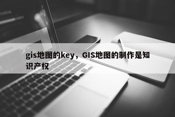 gis地图的key，GIS地图的制作是知识产权