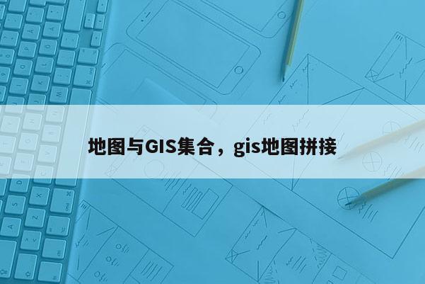 地图与GIS集合，gis地图拼接