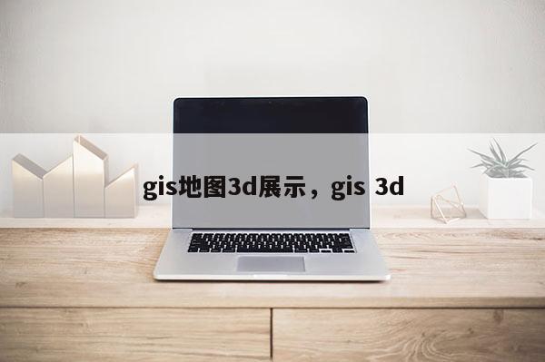 gis地图3d展示，gis 3d