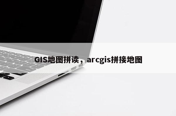 GIS地图拼读，arcgis拼接地图