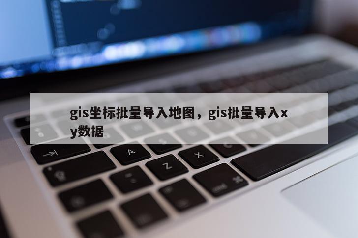 gis坐标批量导入地图，gis批量导入xy数据