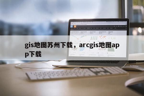 gis地图苏州下载，arcgis地图app下载