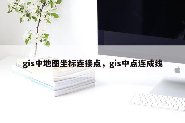 gis中地图坐标连接点，gis中点连成线