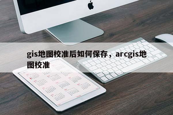 gis地图校准后如何保存，arcgis地图校准