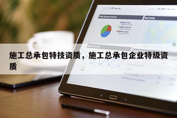 施工总承包特技资质，施工总承包企业特级资质