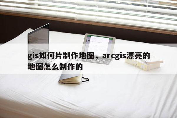 gis如何片制作地图，arcgis漂亮的地图怎么制作的