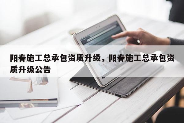 阳春施工总承包资质升级，阳春施工总承包资质升级公告